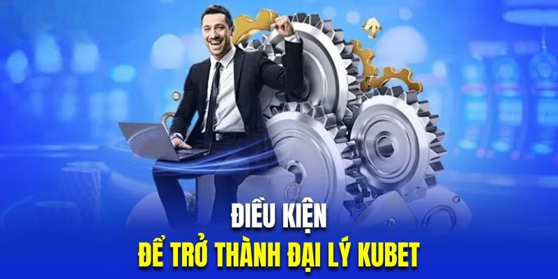 Đại Lý Kubet - Hợp Tác Win - Win Với Mức Hoa Hồng Khủng 2 Những điều kiện quan trọng mà một đại lý cần đáp ứng